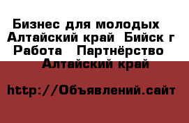 Бизнес для молодых - Алтайский край, Бийск г. Работа » Партнёрство   . Алтайский край